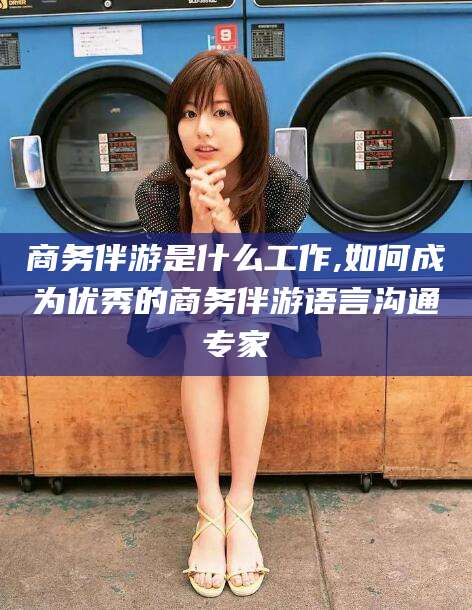 肥城商务伴游是什么工作,如何成为优秀的商务伴游语言沟通专家