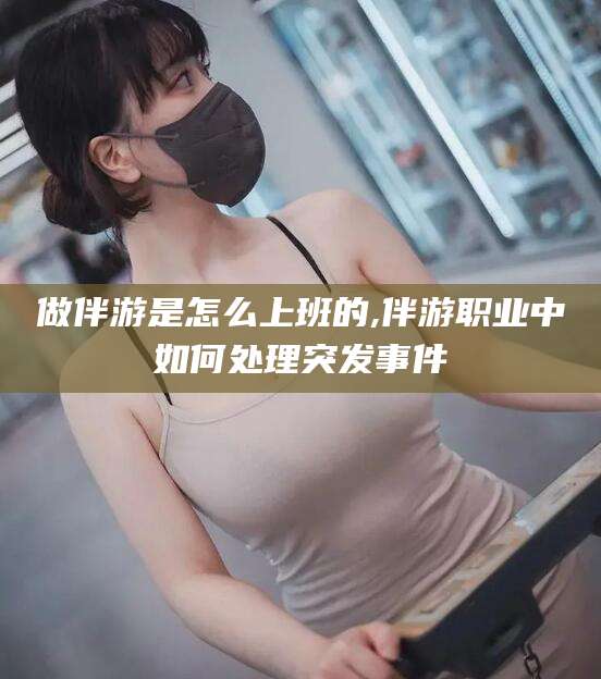 肥城做伴游是怎么上班的,伴游职业中如何处理突发事件