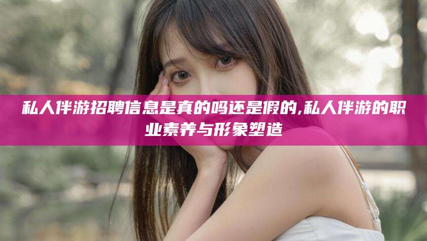 肥城私人伴游招聘信息是真的吗还是假的,私人伴游的职业素养与形象塑造