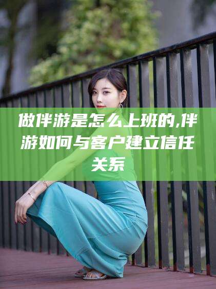 肥城做伴游是怎么上班的,伴游如何与客户建立信任关系