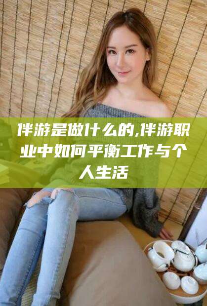 肥城伴游是做什么的,伴游职业中如何平衡工作与个人生活