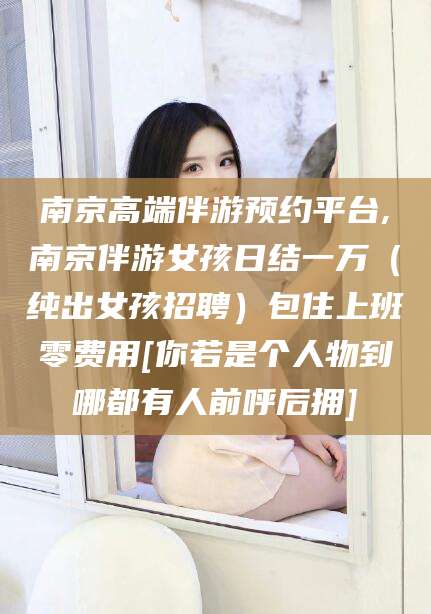 肥城南京高端伴游预约平台,南京伴游女孩日结一万（纯出女孩招聘）包住上班零费用[你若是个人物到哪都有人前呼后拥]