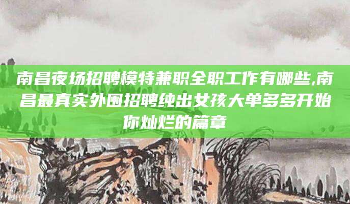 肥城南昌夜场招聘模特兼职全职工作有哪些,南昌最真实外围招聘纯出女孩大单多多开始你灿烂的篇章