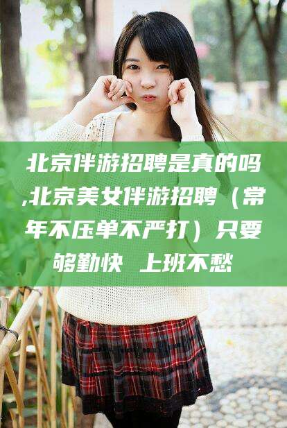 肥城北京伴游招聘是真的吗,北京美女伴游招聘（常年不压单不严打）只要够勤快 上班不愁