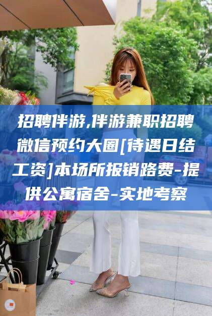 肥城招聘伴游,伴游兼职招聘微信预约大圈[待遇日结工资]本场所报销路费-提供公寓宿舍-实地考察