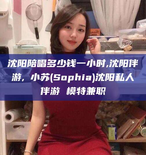 肥城沈阳陪唱多少钱一小时,沈阳伴游,贠小苏(Sophia)沈阳私人伴游 模特兼职