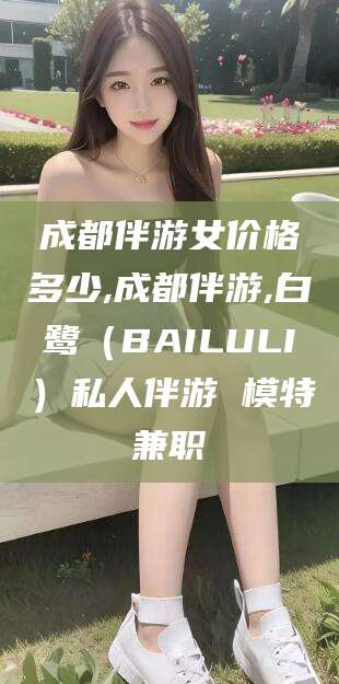 肥城成都伴游女价格多少,成都伴游,白鹭（BAILULI）私人伴游 模特兼职