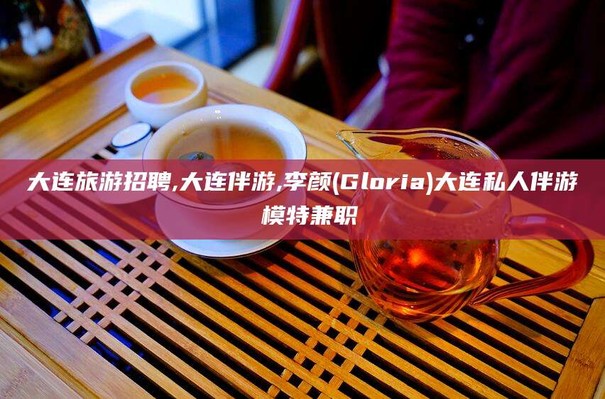 肥城大连旅游招聘,大连伴游,李颜(Gloria)大连私人伴游 模特兼职