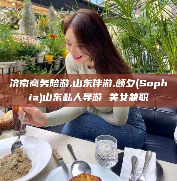 肥城济南商务陪游,山东伴游,颜夕(Sophia)山东私人导游 美女兼职