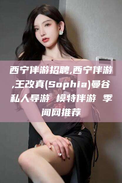 肥城西宁伴游招聘,西宁伴游,王改真(Sophia)曼谷私人导游 模特伴游 季闻网推荐
