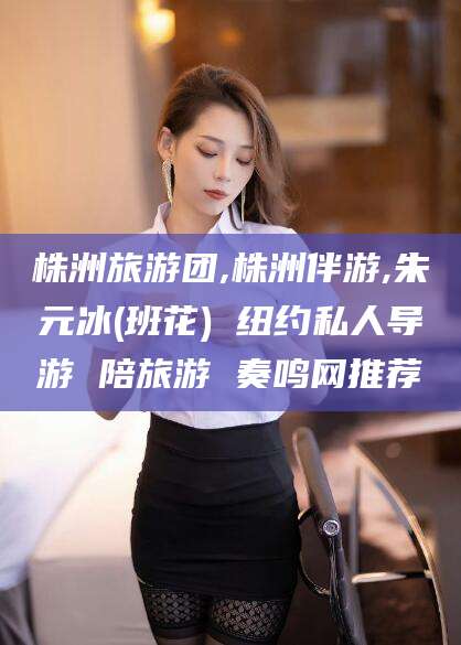 肥城株洲旅游团,株洲伴游,朱元冰(班花) 纽约私人导游 陪旅游 奏鸣网推荐