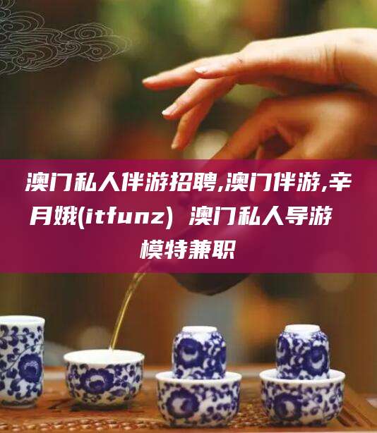 肥城澳门私人伴游招聘,澳门伴游,辛月娥(itfunz) 澳门私人导游 模特兼职