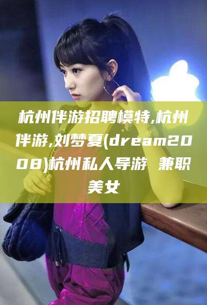 肥城杭州伴游招聘模特,杭州伴游,刘梦夏(dream2008)杭州私人导游 兼职美女
