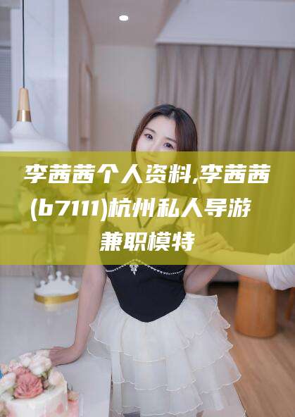 肥城李茜茜个人资料,李茜茜(b7111)杭州私人导游 兼职模特