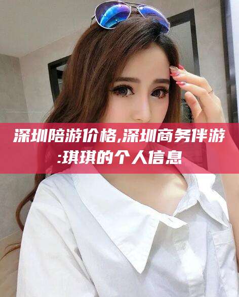 肥城深圳陪游价格,深圳商务伴游:琪琪的个人信息