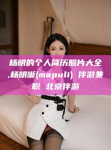 肥城杨明的个人简历照片大全,杨明晰(mapuli) 伴游兼职 北京伴游