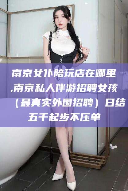 肥城南京女仆陪玩店在哪里,南京私人伴游招聘女孩（最真实外围招聘）日结五千起步不压单