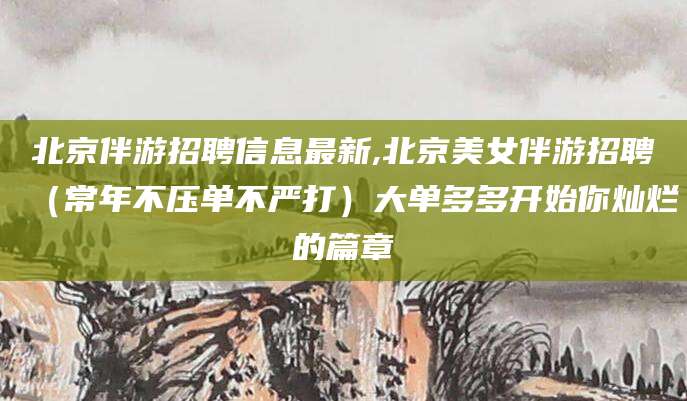 肥城北京伴游招聘信息最新,北京美女伴游招聘（常年不压单不严打）大单多多开始你灿烂的篇章
