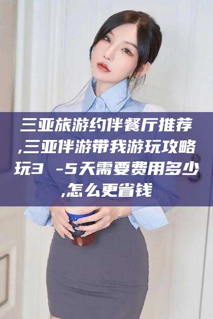 肥城三亚旅游约伴餐厅推荐,三亚伴游带我游玩攻略玩3 -5天需要费用多少,怎么更省钱