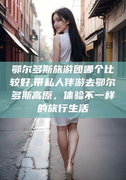 肥城鄂尔多斯旅游团哪个比较好,带私人伴游去鄂尔多斯高原，体验不一样的旅行生活