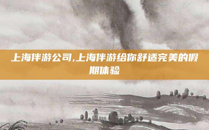 肥城上海伴游公司,上海伴游给你舒适完美的假期体验