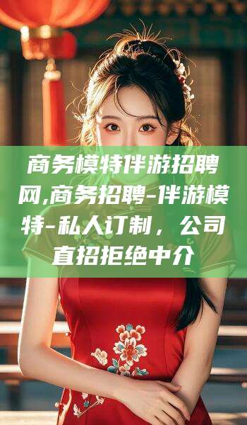 肥城商务模特伴游招聘网,商务招聘-伴游模特-私人订制，公司直招拒绝中介