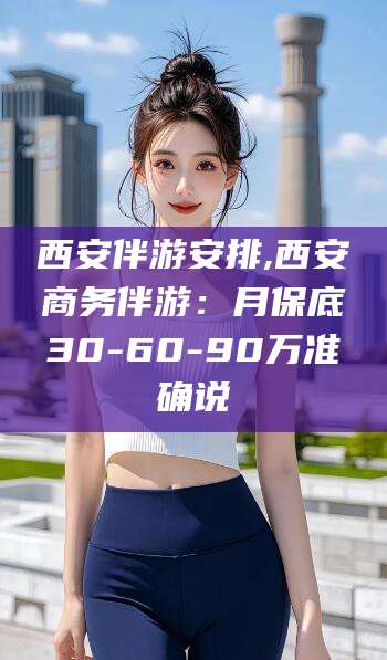 肥城西安伴游安排,西安商务伴游：月保底30-60-90万准确说