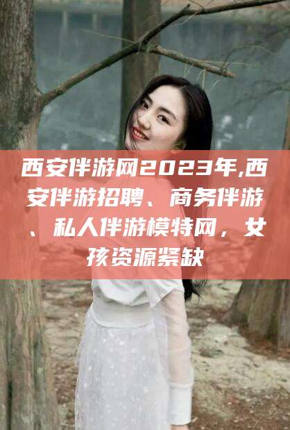 肥城西安伴游网2023年,西安伴游招聘、商务伴游、私人伴游模特网，女孩资源紧缺