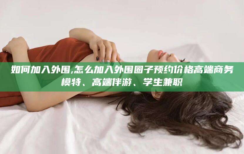 肥城如何加入外围,怎么加入外围圈子预约价格高端商务模特、高端伴游、学生兼职