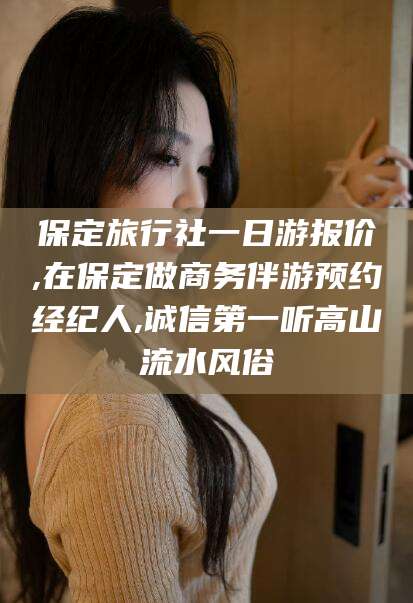 肥城保定旅行社一日游报价,在保定做商务伴游预约经纪人,诚信第一听高山流水风俗