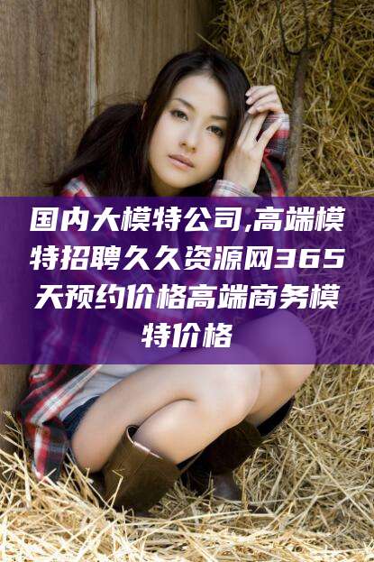 肥城国内大模特公司,高端模特招聘久久资源网365天预约价格高端商务模特价格