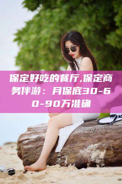 肥城保定好吃的餐厅,保定商务伴游：月保底30-60-90万准确