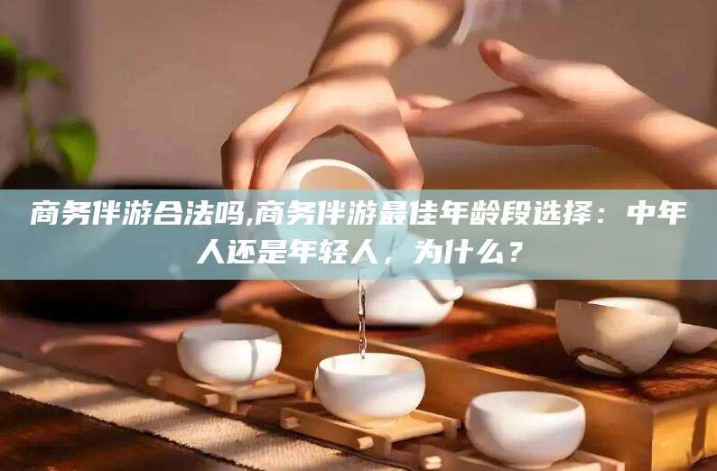 肥城商务伴游合法吗,商务伴游最佳年龄段选择：中年人还是年轻人，为什么？