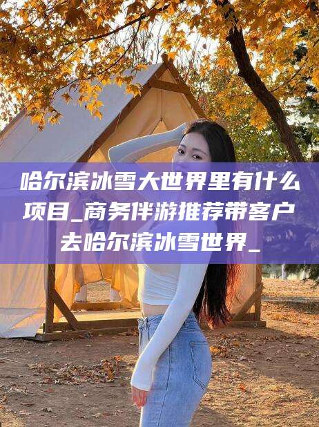 肥城哈尔滨冰雪大世界里有什么项目_商务伴游推荐带客户去哈尔滨冰雪世界_