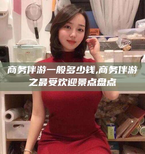 肥城商务伴游一般多少钱,商务伴游之最受欢迎景点盘点