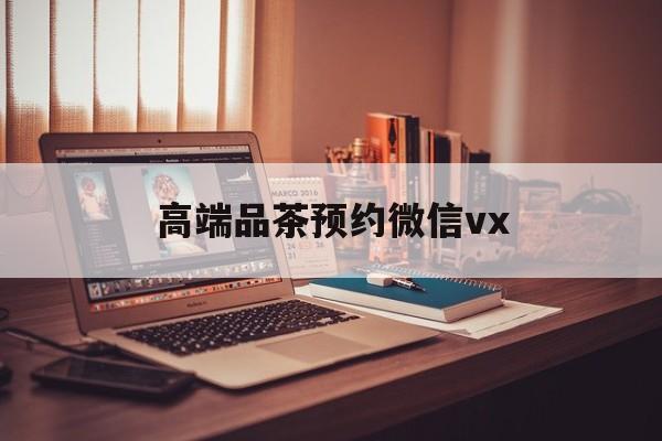 肥城关于高端品茶预约微信vx的信息